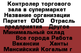 Контролер торгового зала в супермаркет › Название организации ­ Паритет, ООО › Отрасль предприятия ­ Другое › Минимальный оклад ­ 30 000 - Все города Работа » Вакансии   . Ханты-Мансийский,Когалым г.